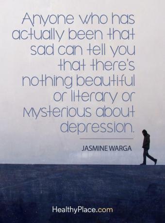 Цитат на депресия - Всеки, който всъщност е бил толкова тъжен, може да ви каже, че няма нищо красиво или литературно или мистериозно в депресията.
