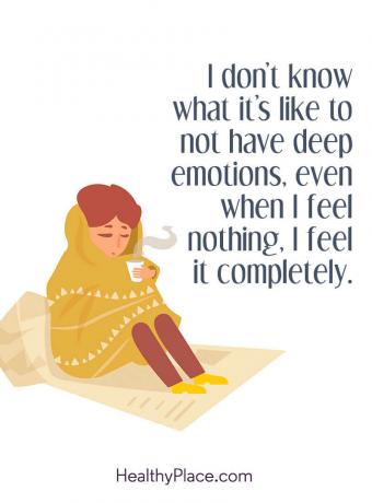Цитат на BPD - не знам какво е да нямаш дълбоки емоции, дори когато не чувствам нищо, усещам го напълно.