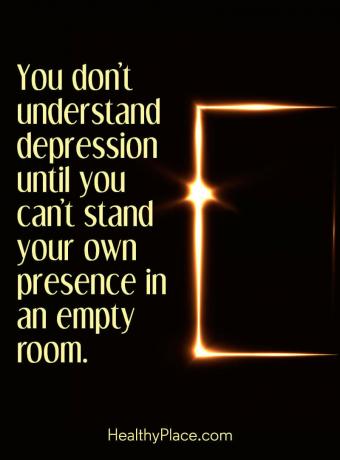 Цитат на депресията - не разбирате депресията, докато не можете да издържате собственото си присъствие в празна стая.