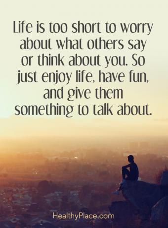 Цитат за BPD - Животът е твърде кратък, за да се притеснявате за това, което другите казват или мислят за вас. Така че просто се наслаждавайте на живота. забавлявайте се и им дайте нещо да говорят.